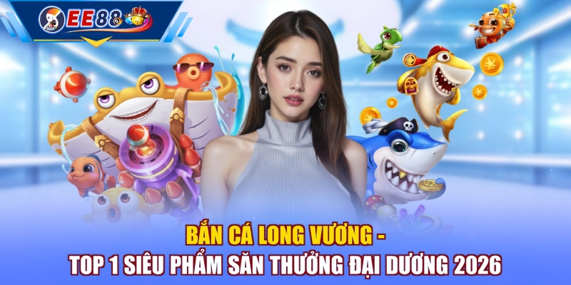 Bắn Cá Long Vương - Top 1 siêu phẩm săn thưởng đại dương 2026