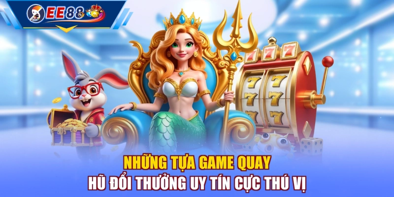 Những tựa game quay hũ đổi thưởng uy tín cực thú vị