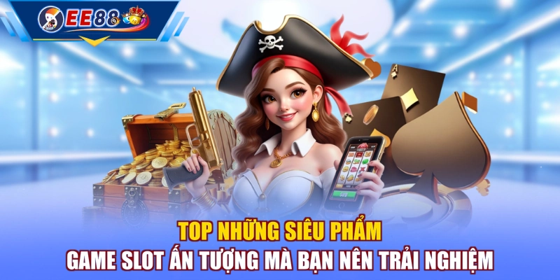 Top những siêu phẩm game slot ấn tượng mà bạn nên trải nghiệm