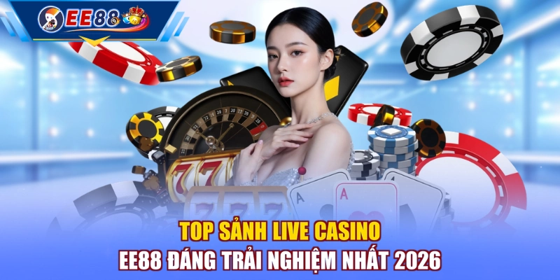 Top sảnh Live Casino EE88 đáng trải nghiệm nhất 2026