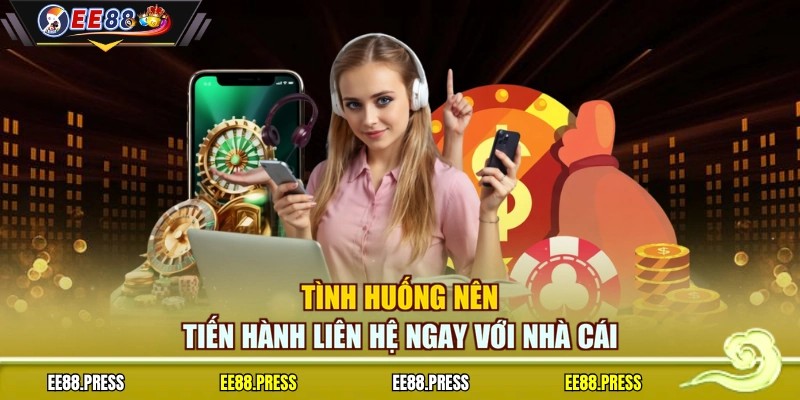 Tình huống nên tiến hành liên hệ ngay với nhà cái